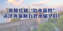 襄阳连续组合拳绘就“治水蓝图”，达泽环保助力碧水保卫战！